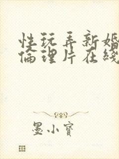 性玩弄新婚少妇伦理片在线观看