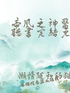 帝凰之神医弃妃听书完结免费听书