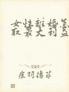 女性离婚怎么争取最大利益