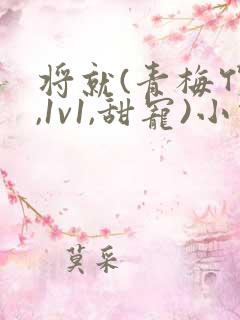 将就(青梅竹马,1v1,甜宠)小说