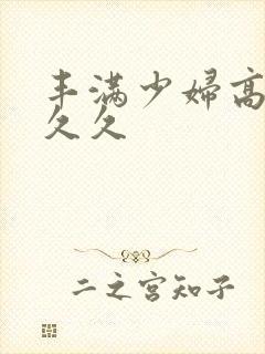 丰满少妇高潮久久久