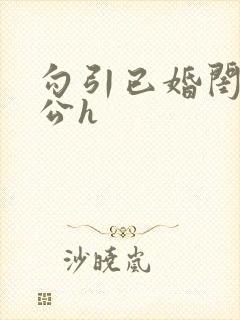 勾引已婚闺蜜老公h