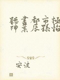 听书都市极品医神叶辰孙怡夏若雪小说