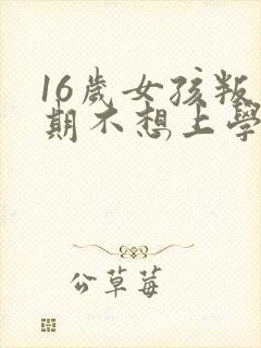 16岁女孩叛逆期不想上学怎么办