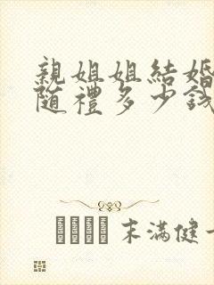 亲姐姐结婚弟弟随礼多少钱合适