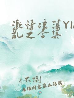 激情浪荡YIN乱之合集