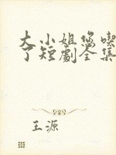 大小姐您吃错药了短剧全集免费观看