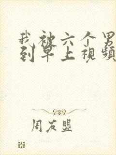 我被六个男人躁到早上视频