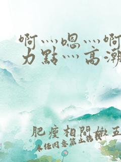 啊灬嗯灬啊灬用力点灬高潮啊