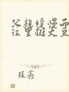 父亲缓慢而有力往里挺大豆行情网