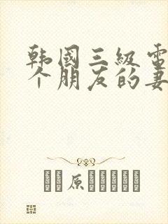 韩国三级电影一个朋友的妻子中文字幕