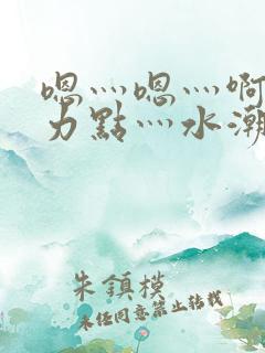 嗯灬嗯灬啊灬用力点灬水潮视频