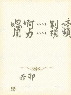 嗯啊灬别停啊灬用力灬视频