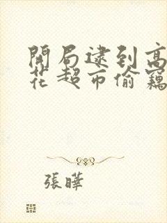 开局逮到高冷校花超市偷窃笔趣阁