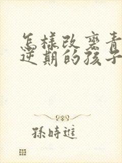 怎样改变青春叛逆期的孩子