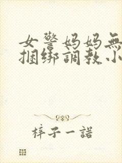 女警妈妈无奈被捆绑调教小说