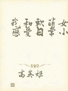 我和软萌女友的恋爱日常小说免费