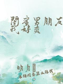 闺蜜男朋友摸得我好爽