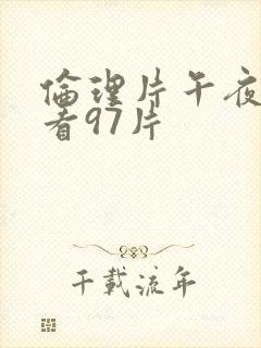 伦理片午夜免费看97片