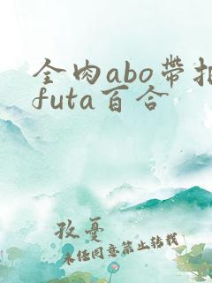 全肉abo带把futa百合