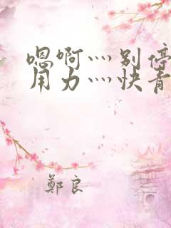 嗯啊灬别停啊灬用力灬快青草视频