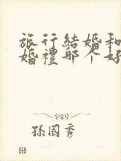 旅行结婚和举办婚礼哪个好