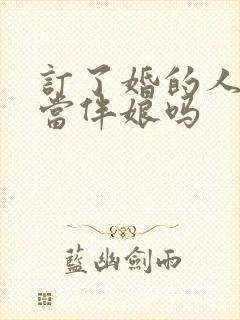 订了婚的人可以当伴娘吗