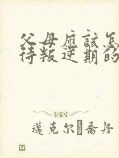 父母应该怎样对待叛逆期的孩子