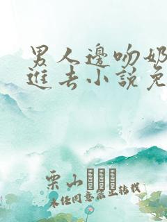 男人边吻奶边挵进去小说免费