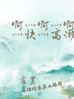 啊灬啊灬啊灬啊灬快灬高潮视频