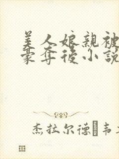 美人娘亲被巧取豪夺后小说txt