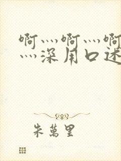 啊灬啊灬啊灬快灬深用口述说