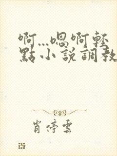 啊...嗯啊轻点小说调教