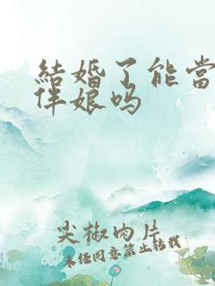 结婚了能当伴郎伴娘吗