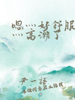 嗯灬好舒服灬啊灬高潮了