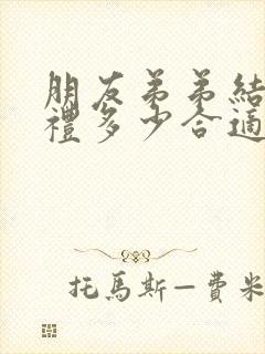 朋友弟弟结婚随礼多少合适