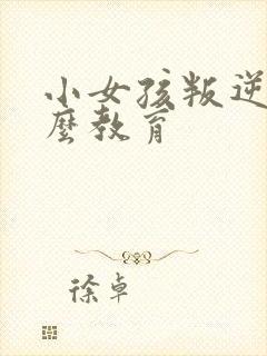 小女孩叛逆期怎么教育