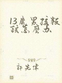 13岁男孩叛逆该怎么办