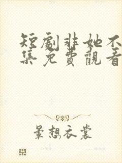 短剧非她不可全集免费观看高清