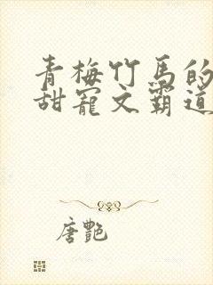 青梅竹马的小说甜宠文霸道总裁