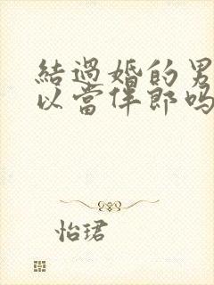 结过婚的男人可以当伴郎吗