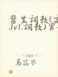 医生调教(高h,1v1,调教)男女