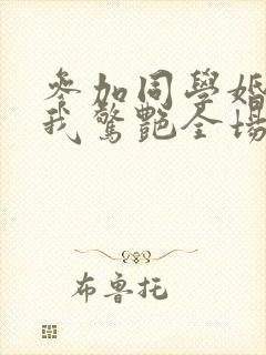 参加同学婚礼,我惊艳全场在线看