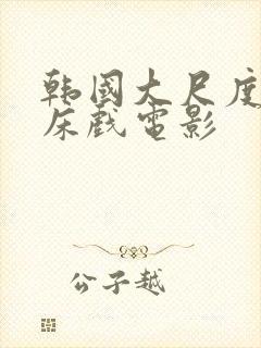 韩国大尺度激情床戏电影