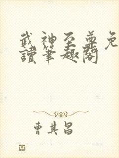 武神至尊免费阅读笔趣阁