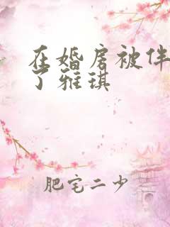 在婚房被伴郎c了雅琪