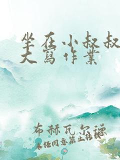 坐在小叔叔的巨大写作业