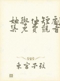 她与他短剧剧全集免费观看