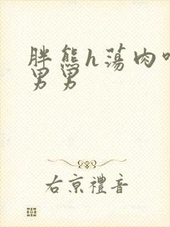 胖熊h荡肉呻吟男男