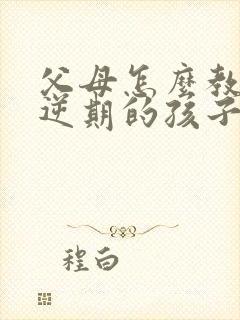 父母怎么教育叛逆期的孩子